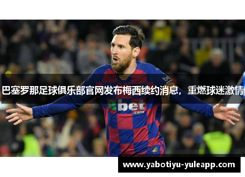 巴塞罗那足球俱乐部官网发布梅西续约消息，重燃球迷激情