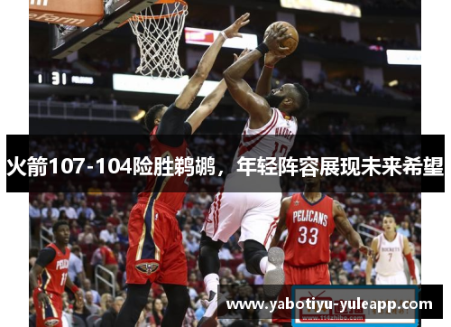 火箭107-104险胜鹈鹕，年轻阵容展现未来希望
