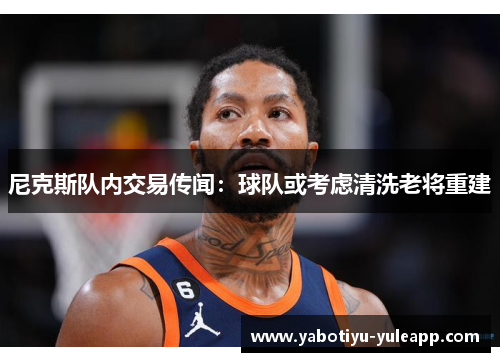 尼克斯队内交易传闻：球队或考虑清洗老将重建