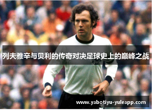 列夫雅辛与贝利的传奇对决足球史上的巅峰之战