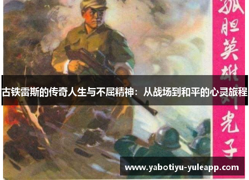 古铁雷斯的传奇人生与不屈精神：从战场到和平的心灵旅程