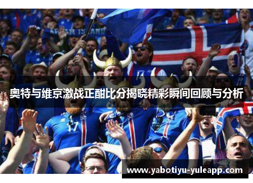 奥特与维京激战正酣比分揭晓精彩瞬间回顾与分析