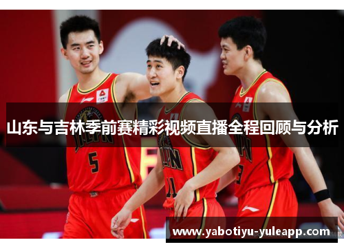 山东与吉林季前赛精彩视频直播全程回顾与分析