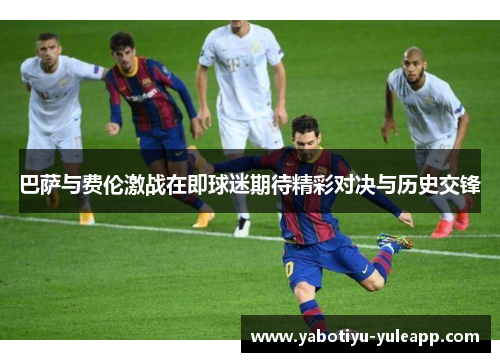 巴萨与费伦激战在即球迷期待精彩对决与历史交锋