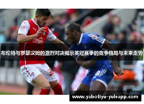 布伦特与罗瑟汉姆的激烈对决揭示英冠赛季的竞争格局与未来走势