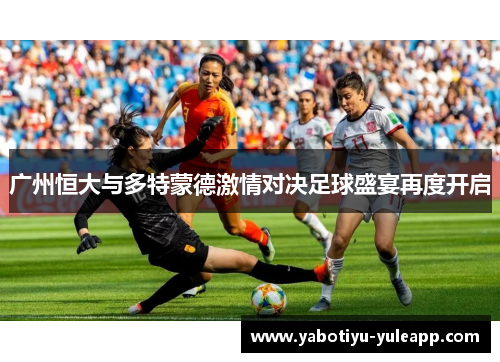 广州恒大与多特蒙德激情对决足球盛宴再度开启