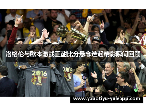 洛格伦与欧本激战正酣比分悬念迭起精彩瞬间回顾