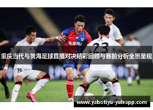 重庆当代与黄海足球直播对决精彩回顾与赛前分析全景呈现