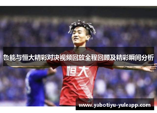 鲁能与恒大精彩对决视频回放全程回顾及精彩瞬间分析