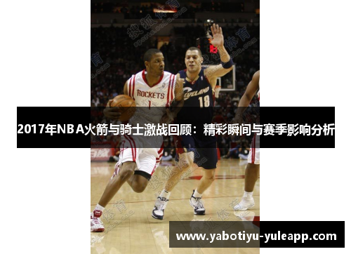 2017年NBA火箭与骑士激战回顾：精彩瞬间与赛季影响分析