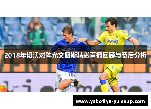 2018年切沃对阵尤文图斯精彩直播回顾与赛后分析